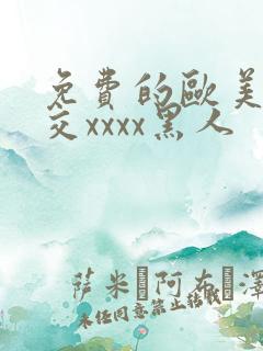 免费的欧美性猛交xxxx黑人