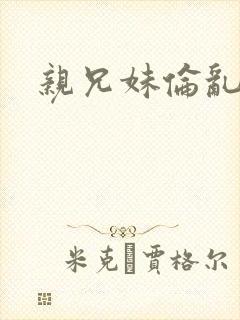 亲兄妹伦乱小说