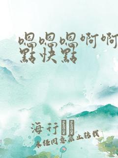 嗯嗯嗯啊啊啊快点快点
