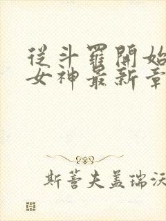 从斗罗开始俘获女神最新章节列表