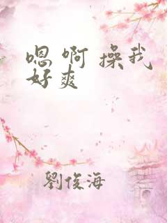 嗯 啊 操我 好爽