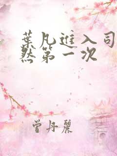 叶凡进入司徒嫣然第一次
