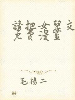 请把女儿交给我免费漫画
