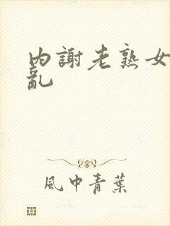 内谢老熟女乱乱乱