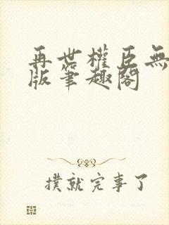 再世权臣无删减版笔趣阁