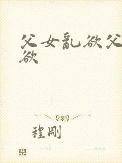 父女乱欲父女乱欲