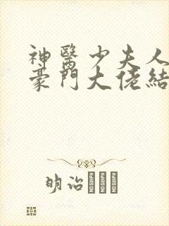 神医少夫人错嫁豪门大佬结局