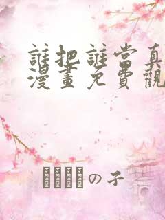 谁把谁当真全集漫画免费观看