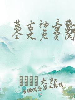 万古神帝飞天鱼全文免费阅读全文