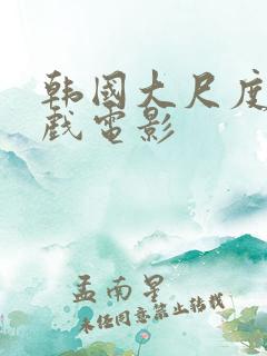 韩国大尺度激情戏电影