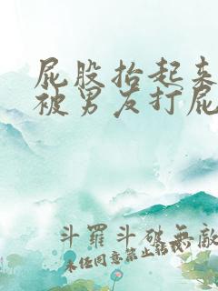 屁股抬起来等着被男友打屁股