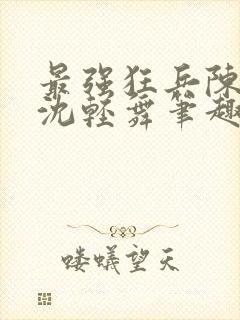 最强狂兵陈六何沈轻舞笔趣阁