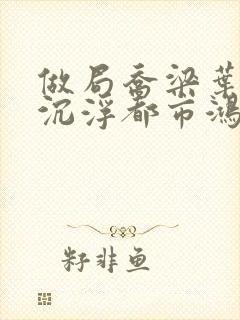 做局乔梁叶心仪沉浮都市鸿才小说免