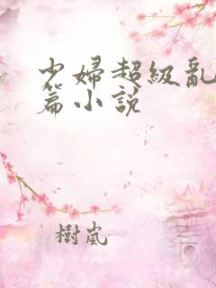 少妇超级乱淫长篇小说
