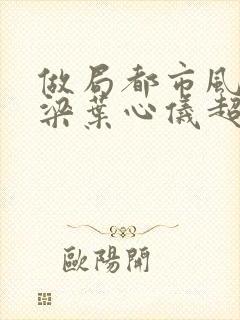 做局都市风云乔梁叶心仪超前更新
