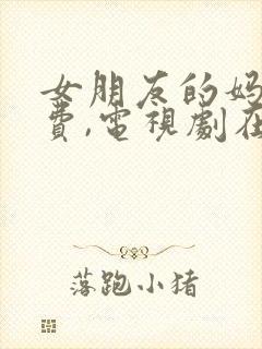 女朋友的妈妈免费,电视剧在线观看