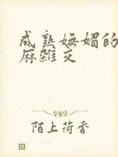 成熟妩媚的浪麻麻杂交