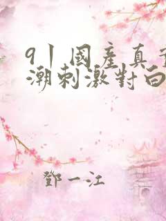 9丨国产真实高潮刺激对白