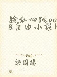 脸红心跳po18自由小说网