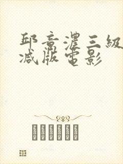 邱意浓三级无删减版电影