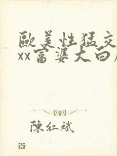欧美性猛交xxxx富婆大白屁股