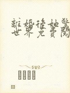 离婚后她惊艳了世界免费阅读全