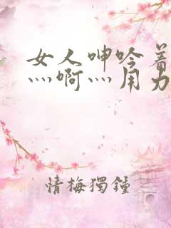 女人呻吟着说嗯灬啊灬用力点灬