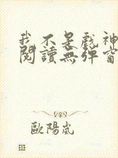我不是戏神免费阅读无弹窗笔趣阁
