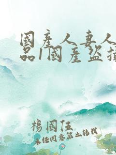 国产人妻人伦精品1国产盗摄
