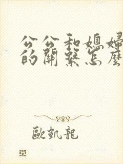公公和媳妇之间的关系怎么称呼