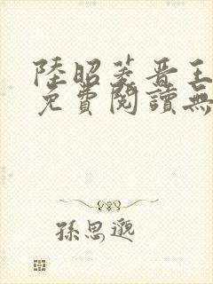陆昭菱晋王全文免费阅读无弹窗
