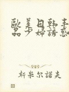 欧美日韩丰满极品少妇诱惑我艹她