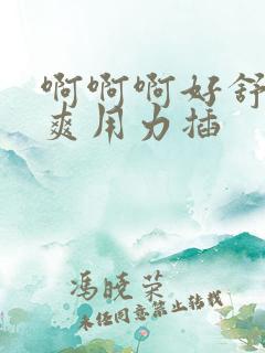 啊啊啊好舒服好爽用力插