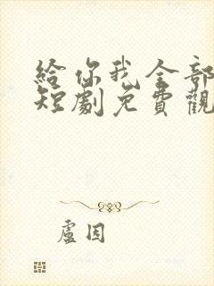给你我全部的爱短剧免费观看