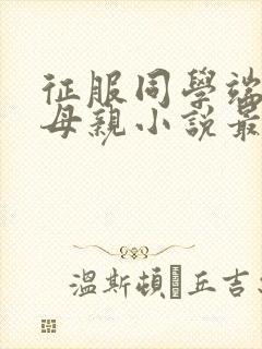征服同学端庄的母亲小说最新章节免费阅读