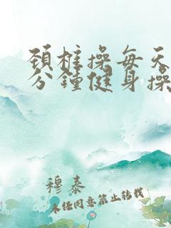 颈椎操每天30分钟健身操完整版