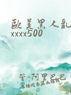 欧美黑人乱猛交xxxx500
