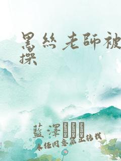 黑丝老师被我爆操