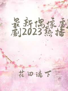 最新偶像剧电视剧2023热播最火剧