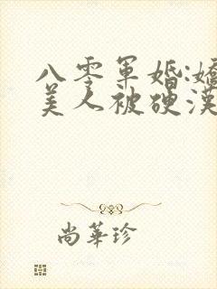 八零军婚:娇软美人被硬汉宠上天