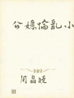 公媳伦乱小说