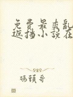 免费最爽乱淫无遮挡小说在线观看