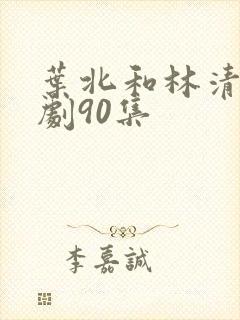叶北和林清雪短剧90集
