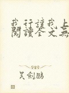 我行让我上免费阅读全文无弹窗