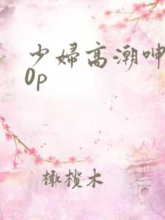 少妇高潮呻吟20p