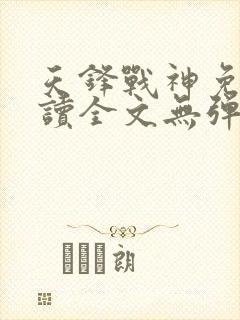 天锋战神免费阅读全文无弹窗