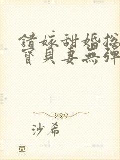 错嫁甜婚总裁的宝贝妻无弹窗