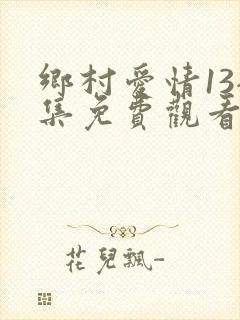 乡村爱情13全集免费观看完整版乡村爱情