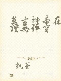 万古神帝在线阅读无弹窗