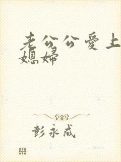 老公公爱上了儿媳妇